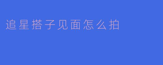 追星搭子见面怎么拍