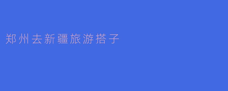 郑州去新疆旅游搭子