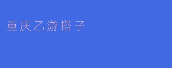 重庆乙游搭子是什么？