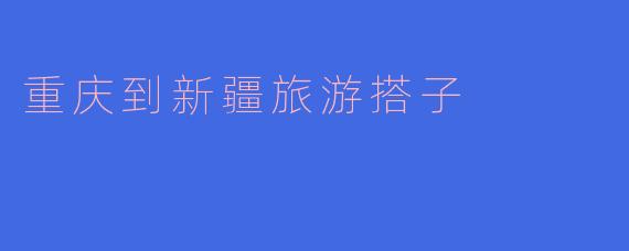 你知道重庆到新疆旅游找搭子吗？有什么推荐的方式吗？