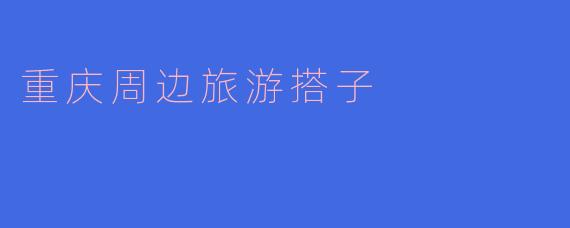 畅游山水之间，找寻重庆周边的绝佳旅游搭子