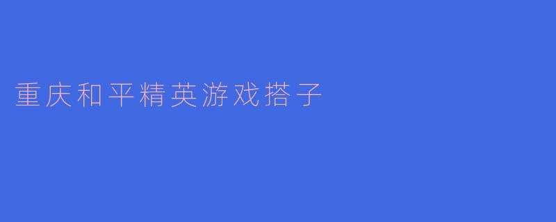 寻找重庆和平精英游戏搭子,共享战斗乐趣