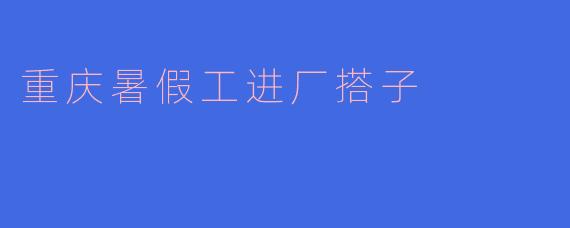 重庆暑假工进厂搭子的热潮:青春与奋斗的交织