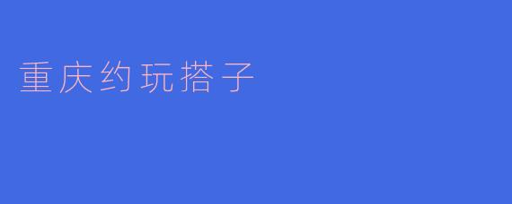 重庆约玩搭子