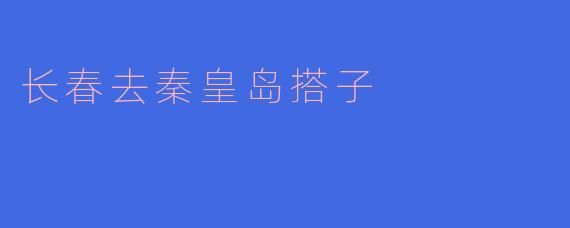 从长春去秦皇岛最方便的交通方式是什么?