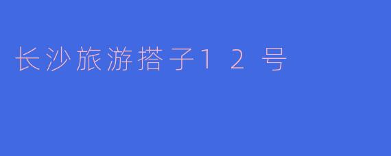 长沙旅游搭子12号有什么特色推荐吗？