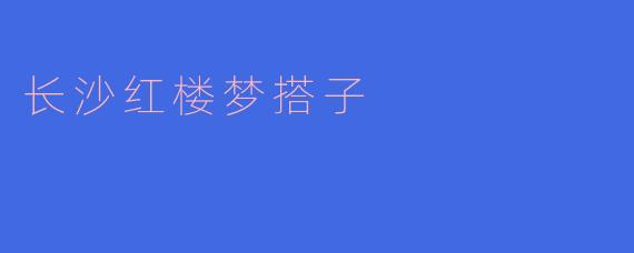 长沙红楼梦搭子：梦回红楼，品味古韵