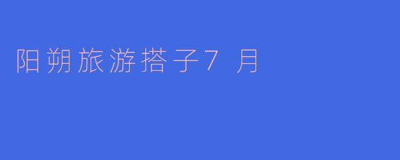 阳朔旅游搭子7月有哪些推荐的活动?****