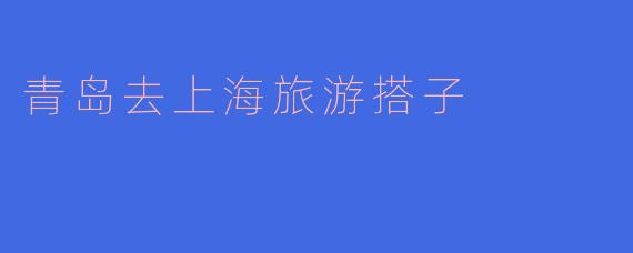青岛去上海旅游搭子
