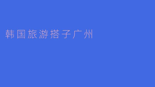 韩国旅游搭子广州