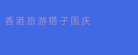 国庆假期有没有推荐的香港旅游搭子活动？****
