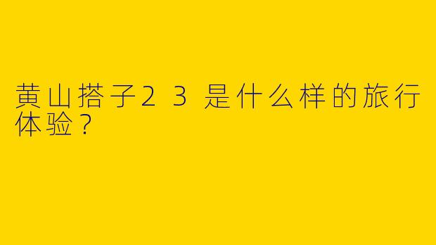 黄山搭子23是什么样的旅行体验？