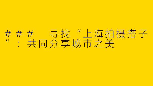 ### 寻找“上海拍摄搭子”：共同分享城市之美