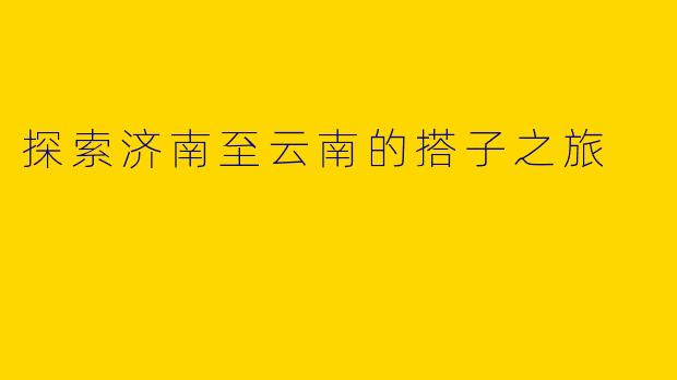 探索济南至云南的搭子之旅