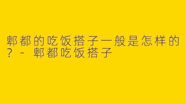 郫都的吃饭搭子一般是怎样的？