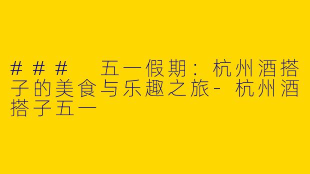 ### 五一假期：杭州酒搭子的美食与乐趣之旅
