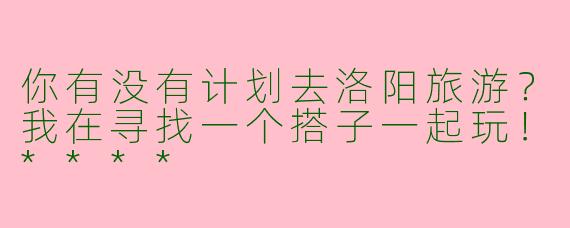 你有没有计划去洛阳旅游?我在寻找一个搭子一起玩!****
