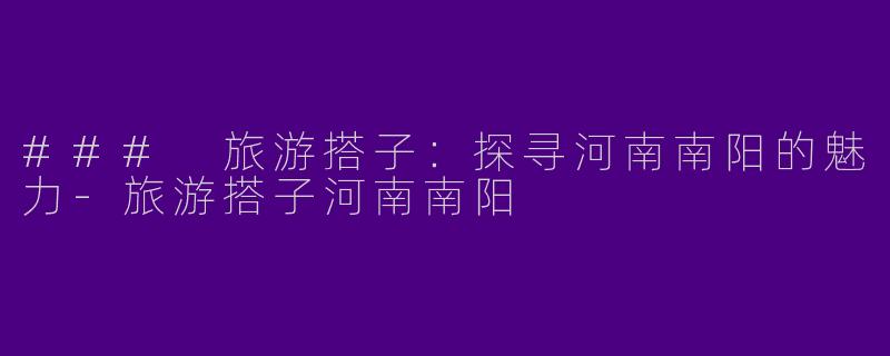 ### 旅游搭子：探寻河南南阳的魅力-旅游搭子河南南阳