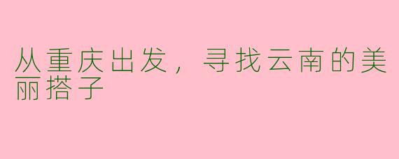 从重庆出发，寻找云南的美丽搭子