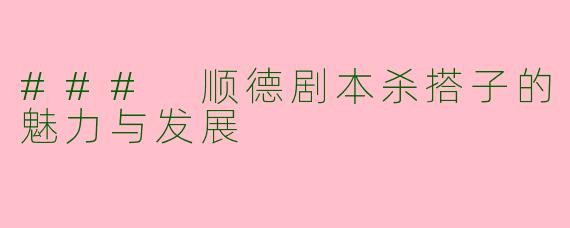 ### 顺德剧本杀搭子的魅力与发展
