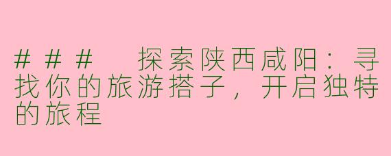 ### 探索陕西咸阳:寻找你的旅游搭子,开启独特的旅程