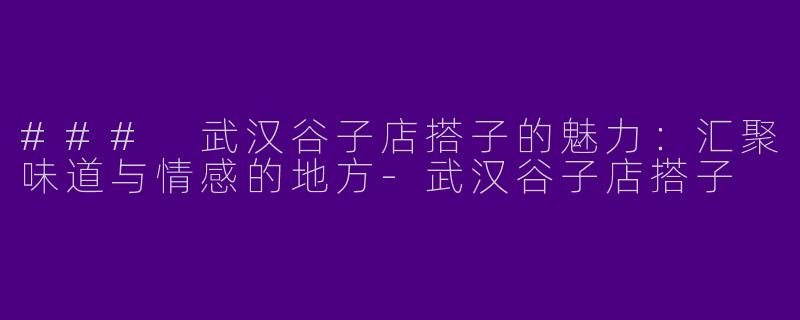 ### 武汉谷子店搭子的魅力：汇聚味道与情感的地方-武汉谷子店搭子