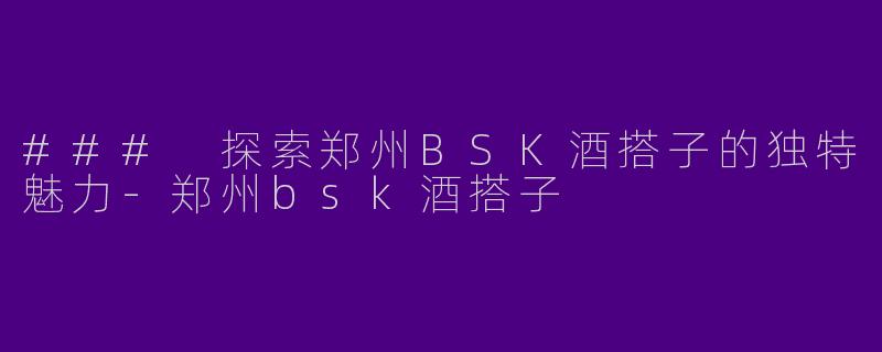 ### 探索郑州BSK酒搭子的独特魅力-郑州bsk酒搭子