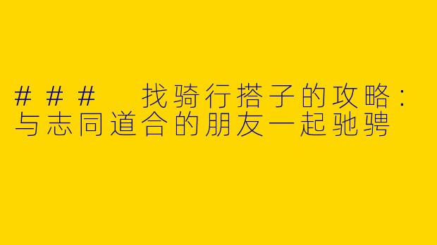 ### 找骑行搭子的攻略：与志同道合的朋友一起驰骋