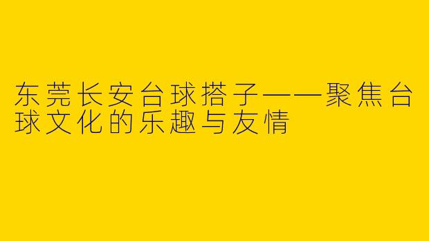 东莞长安台球搭子——聚焦台球文化的乐趣与友情