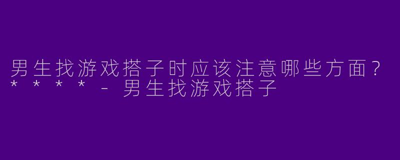 男生找游戏搭子时应该注意哪些方面?****