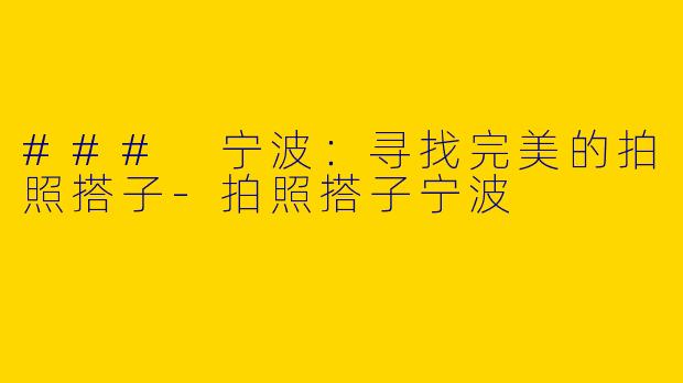 ### 宁波：寻找完美的拍照搭子-拍照搭子宁波