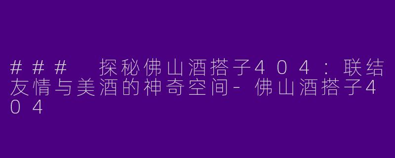 ### 探秘佛山酒搭子404：联结友情与美酒的神奇空间-佛山酒搭子404