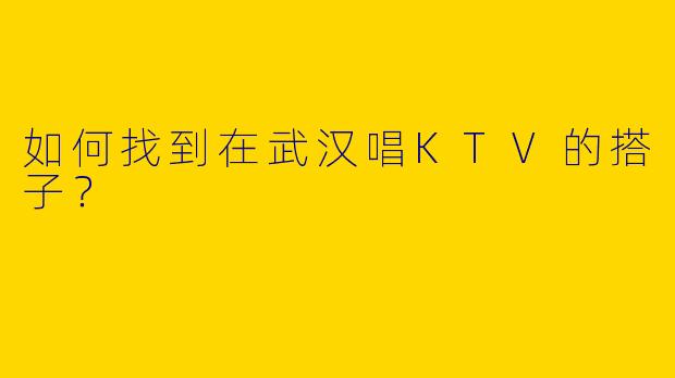 如何找到在武汉唱KTV的搭子？
