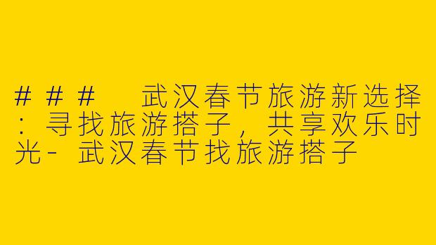 ### 武汉春节旅游新选择:寻找旅游搭子,共享欢乐时光