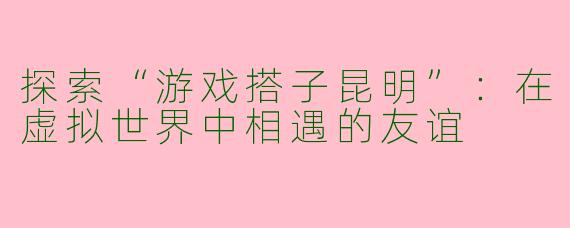 探索“游戏搭子昆明”：在虚拟世界中相遇的友谊