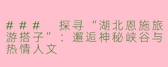 ### 探寻“湖北恩施旅游搭子”：邂逅神秘峡谷与热情人文