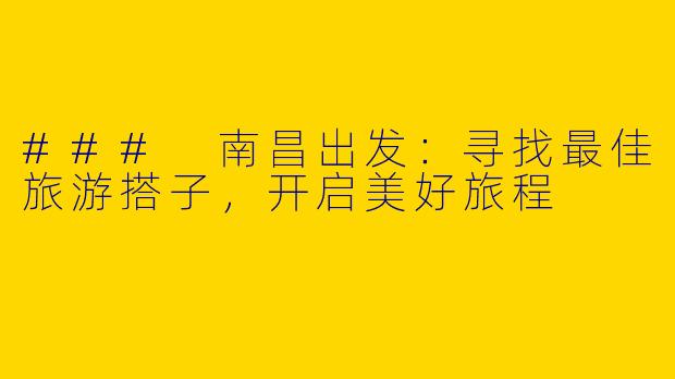 ### 南昌出发：寻找最佳旅游搭子，开启美好旅程