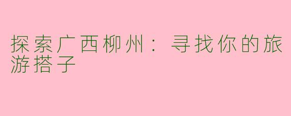 探索广西柳州:寻找你的旅游搭子