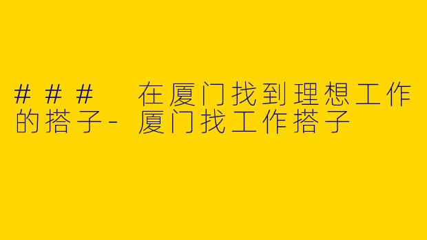 ### 在厦门找到理想工作的搭子-厦门找工作搭子