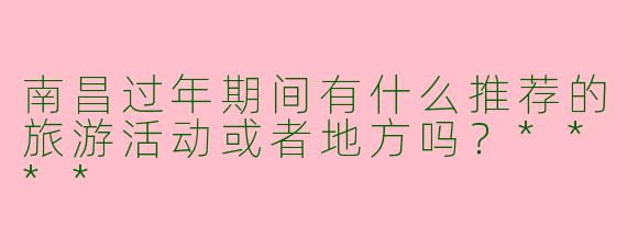南昌过年期间有什么推荐的旅游活动或者地方吗？****