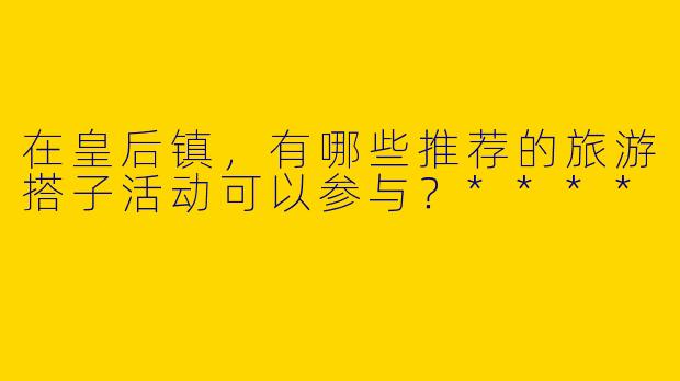在皇后镇，有哪些推荐的旅游搭子活动可以参与？****