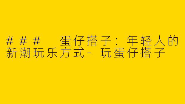 ### 蛋仔搭子：年轻人的新潮玩乐方式