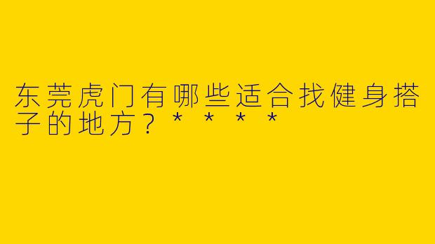 东莞虎门有哪些适合找健身搭子的地方?****