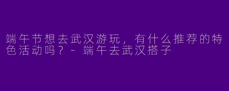 端午节想去武汉游玩,有什么推荐的特色活动吗?