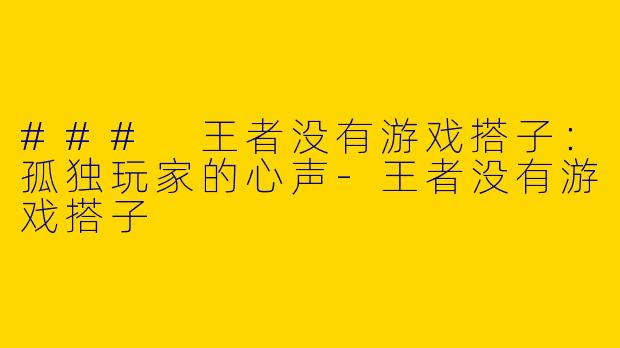 ### 王者没有游戏搭子：孤独玩家的心声