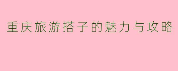 重庆旅游搭子的魅力与攻略