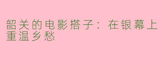 韶关的电影搭子：在银幕上重温乡愁
