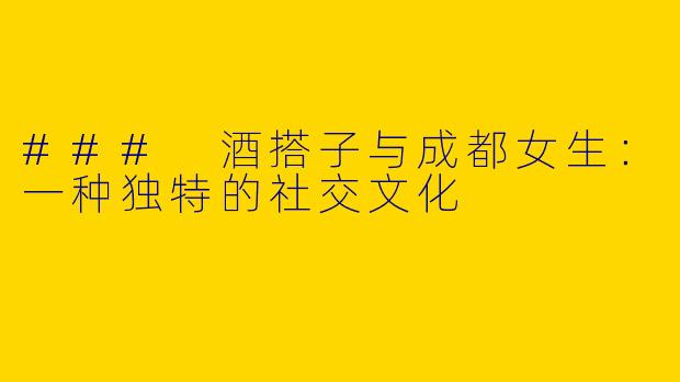 ### 酒搭子与成都女生：一种独特的社交文化