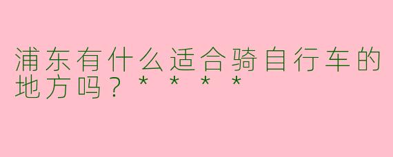 浦东有什么适合骑自行车的地方吗？****