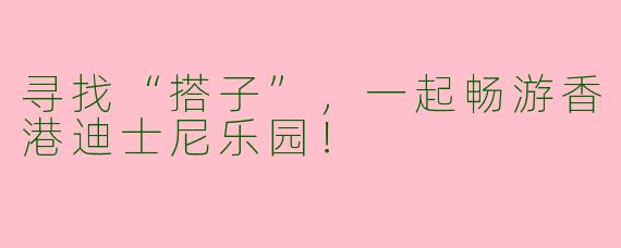 寻找“搭子”，一起畅游香港迪士尼乐园！